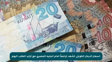 أسعار الدينار الكويتي تشهد تراجعاً أمام الجنيه المصري مع تزايد الطلب اليوم